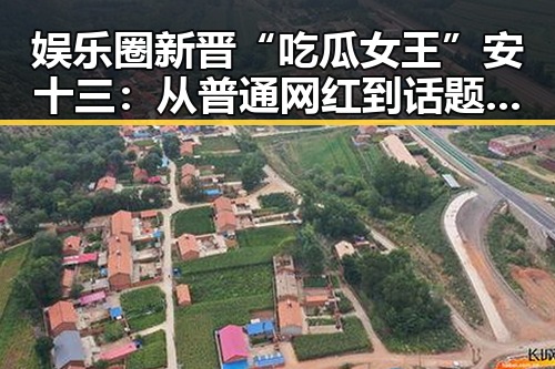 娱乐圈新晋“吃瓜女王”安十三：从普通网红到话题焦点的秘密武器