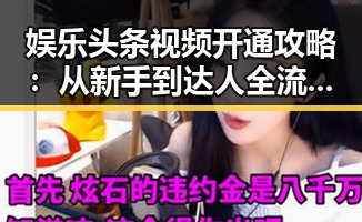 娱乐头条视频开通攻略:从新手到达人全流程回顾