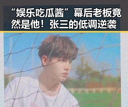 “娱乐吃瓜酱”幕后老板竟然是他！张三的低调逆袭