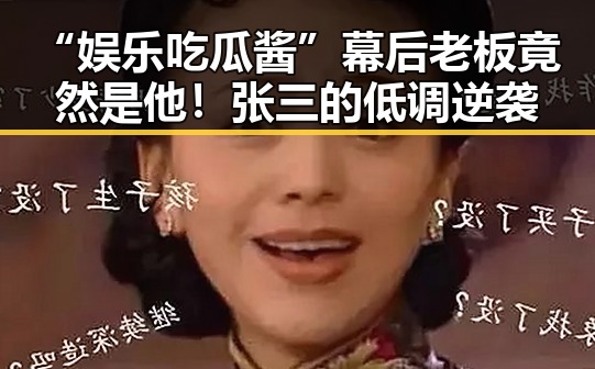“娱乐吃瓜酱”幕后老板竟然是他！张三的低调逆袭