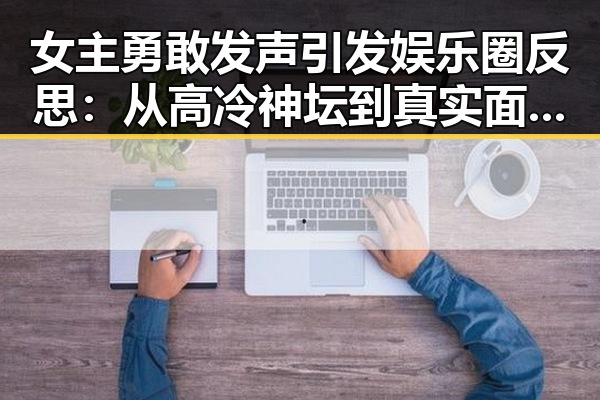 女主勇敢发声引发娱乐圈反思：从高冷神坛到真实面对自我