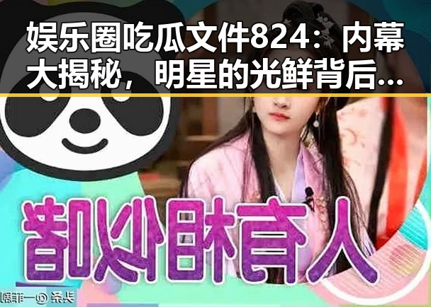 娱乐圈吃瓜文件824：内幕大揭秘，明星的光鲜背后竟藏着这些秘密！✨