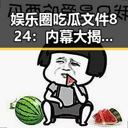 娱乐圈吃瓜文件824：内幕大揭秘，明星的光鲜背后竟藏着这些秘密！✨