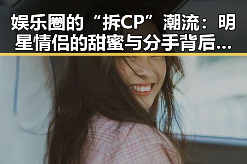 娱乐圈的“拆CP”潮流：明星情侣的甜蜜与分手背后的故事