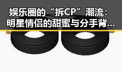 娱乐圈的“拆CP”潮流:明星情侣的甜蜜与分手背后的故事